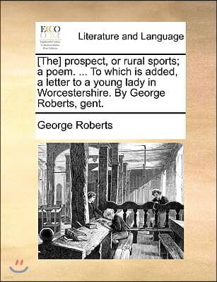 [The] prospect, or rural sports; a poem. ... To which is added, a letter to a young lady in Worcestershire. By George Roberts, gent.