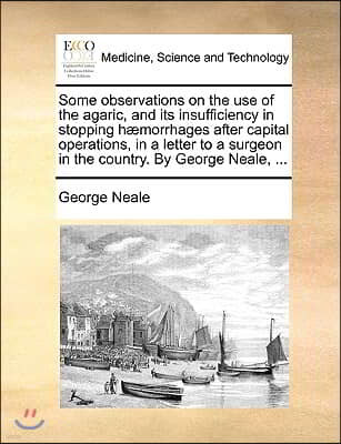 Some observations on the use of the agaric, and its insufficiency in stopping hæmorrhages after capital operations, in a letter to a surgeon in the c