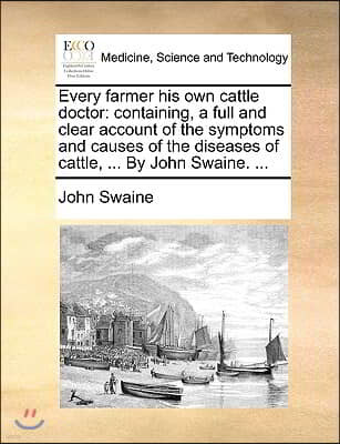 Every farmer his own cattle doctor: containing, a full and clear account of the symptoms and causes of the diseases of cattle, ... By John Swaine. ...