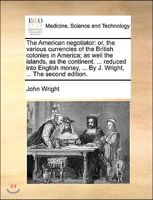 The American negotiator: or, the various currencies of the British colonies in America; as well the islands, as the continent. ... reduced into