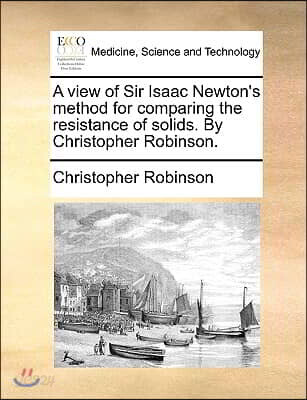 A view of Sir Isaac Newton's method for comparing the resistance of solids. By Christopher Robinson.