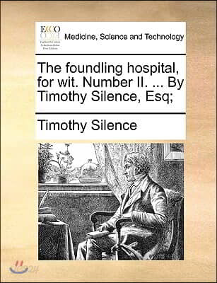 The foundling hospital, for wit. Number II. ... By Timothy Silence, Esq;