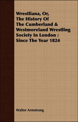 Wrestliana, Or, the History of the Cumberland & Westmoreland Wrestling Society in London: Since the Year 1824