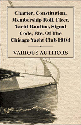 Charter, Constitution, Membership Roll, Fleet, Yacht Routine, Signal Code, Etc. of the Chicago Yacht Club 1904