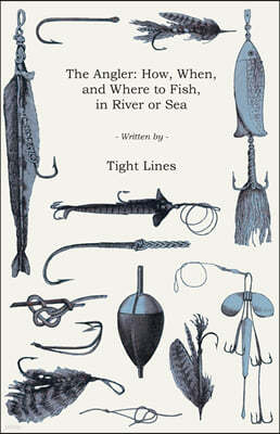 The Angler: How, When, and Where to Fish, in River or Sea