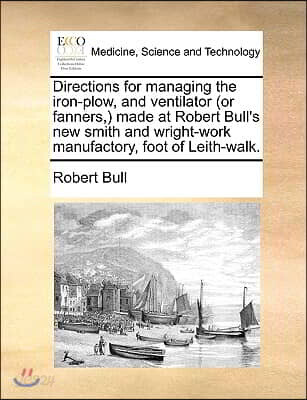 Directions for managing the iron-plow, and ventilator (or fanners, ) made at Robert Bull's new smith and wright-work manufactory, foot of Leith-walk.