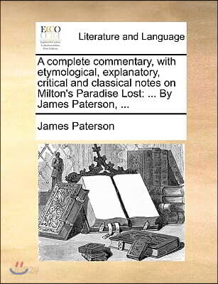 A complete commentary, with etymological, explanatory, critical and classical notes on Milton's Paradise Lost: ... By James Paterson, ...