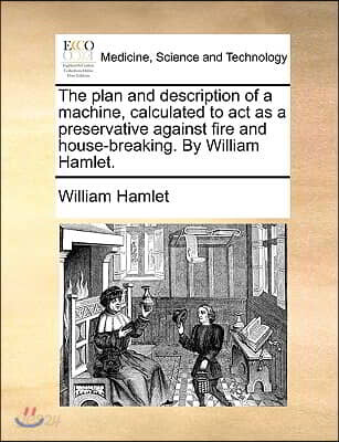 The Plan and Description of a Machine, Calculated to ACT as a Preservative Against Fire and House-Breaking. by William Hamlet.