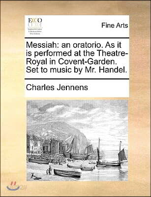Messiah: an oratorio. As it is performed at the Theatre-Royal in Covent-Garden. Set to music by Mr. Handel.