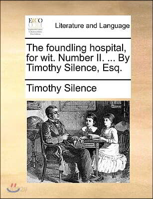 The foundling hospital, for wit. Number II. ... By Timothy Silence, Esq.