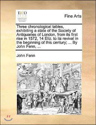 Three chronological tables, exhibiting a state of the Society of Antiquaries of London, from its first rise in 1572, 14 Eliz. to its revival in the be