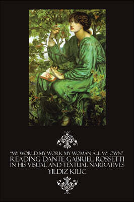 My World My Work My Woman All My Own Reading Dante Gabriel Rossetti in His Visual and Textual Narratives