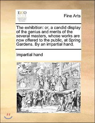 The exhibition: or, a candid display of the genius and merits of the several masters, whose works are now offered to the public, at Sp