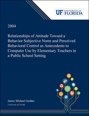 Dissertation Discovery Company, LLC Relationships of Attitude Toward a Behavior Subjective Norm and Perceived Behavioral Control as Antecedents to Computer Use by Elementary Teachers in a Public School Setting