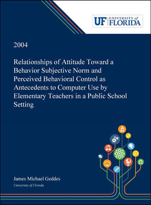 Dissertation Discovery Company, LLC Relationships of Attitude Toward a Behavior Subjective Norm and Perceived Behavioral Control as Antecedents to Computer Use by Elementary Teachers in a Public School Setting