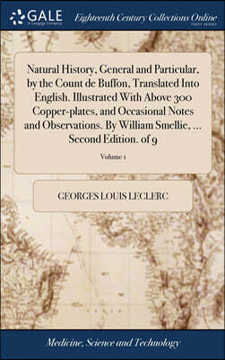 Gale ECCO, Print Editions Natural History, General and Particular, by the Count de Buffon, Translated Into English. Illustrated With Above 300 Copper-plates, and Occasional Notes and Observations. By William Smellie, ... Secon