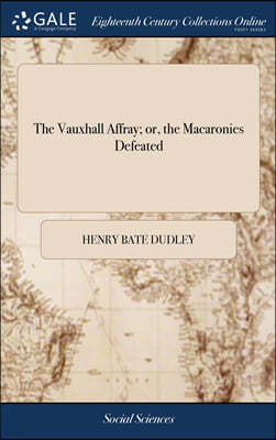 The Vauxhall Affray; or, the Macaronies Defeated: Being a Compilation of all the Letters, Squibs, &c. on Both Sides of That Dispute. ... The Second Ed