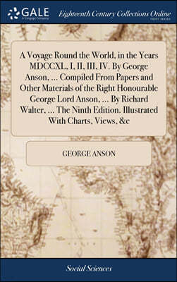 A Voyage Round the World, in the Years MDCCXL, I, II, III, IV. By George Anson, ... Compiled From Papers and Other Materials of the Right Honourable George Lord Anson, ... By Richard Walter, ... The N