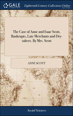 The Case of Anne and Isaac Scott, Bankrupts, Late Merchants and Dry-salters. By Mrs. Scott