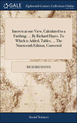 Interest at one View, Calculated to a Farthing. ... By Richard Hayes. To Which is Added, Tables, ... The Nineteenth Edition, Corrected