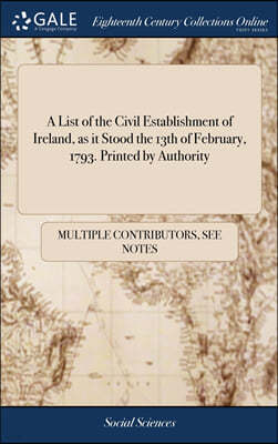 A List of the Civil Establishment of Ireland, as it Stood the 13th of February, 1793. Printed by Authority