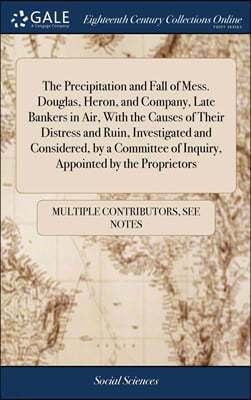 The Precipitation and Fall of Mess. Douglas, Heron, and Company, Late Bankers in Air, With the Causes of Their Distress and Ruin, Investigated and Con