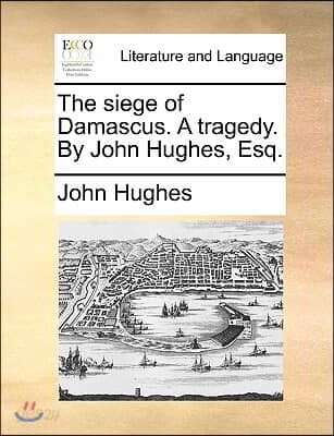 The siege of Damascus. A tragedy. By John Hughes, Esq.
