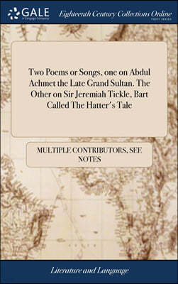 Two Poems or Songs, one on Abdul Achmet the Late Grand Sultan. The Other on Sir Jeremiah Tickle, Bart Called The Hatter's Tale