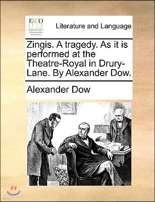 Zingis. A tragedy. As it is performed at the Theatre-Royal in Drury-Lane. By Alexander Dow.