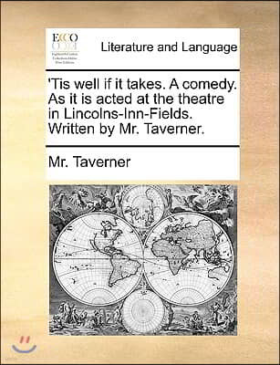 'Tis well if it takes. A comedy. As it is acted at the theatre in Lincolns-Inn-Fields. Written by Mr. Taverner.