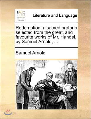 Redemption: a sacred oratorio selected from the great, and favourite works of Mr. Handel, by Samuel Arnold, ...