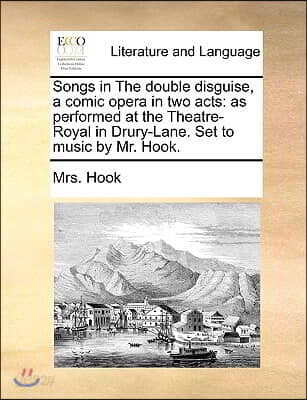 Songs in the Double Disguise, a Comic Opera in Two Acts: As Performed at the Theatre-Royal in Drury-Lane. Set to Music by Mr. Hook.