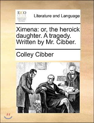 Ximena: or, the heroick daughter. A tragedy. Written by Mr. Cibber.