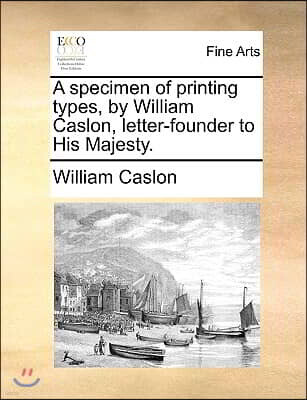 A specimen of printing types, by William Caslon, letter-founder to His Majesty.