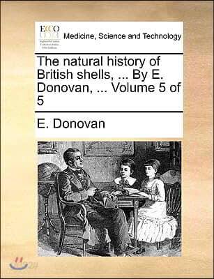 The natural history of British shells, ... By E. Donovan, ... Volume 5 of 5