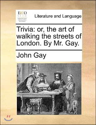 Trivia: Or, the Art of Walking the Streets of London. by Mr. Gay.