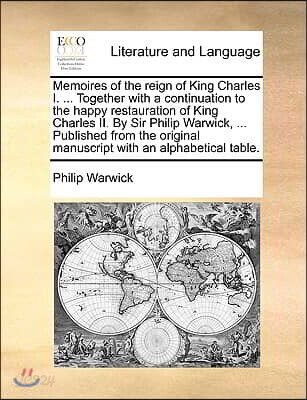 Memoires of the reign of King Charles I. ... Together with a continuation to the happy restauration of King Charles II. By Sir Philip Warwick, ... Pub
