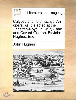 Calypso and Telemachus. an Opera. as It Is Acted at the Theatres-Royal in Drury-Lane and Covent-Garden. by John Hughes, Esq.