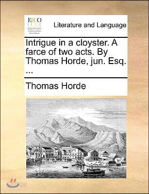 Intrigue in a Cloyster. a Farce of Two Acts. by Thomas Horde, Jun. Esq. ...