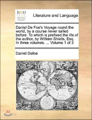 Daniel de Foe's Voyage Round the World, by a Course Never Sailed Before. to Which Is Prefixed the Life of the Author, by William Shiells, Esq. in Thre