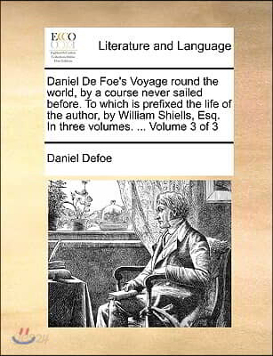 Daniel de Foe's Voyage Round the World, by a Course Never Sailed Before. to Which Is Prefixed the Life of the Author, by William Shiells, Esq. in Thre
