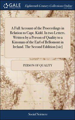 A Full Account of the Proceedings in Relation to Capt. Kidd. In two Letters. Written by a Person of Quality to a Kinsman of the Earl of Bellomont in Ireland. The Second Eddition [sic]