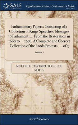 Parliamentary Papers; Consisting of a Collection of Kings Speeches, Messages to Parliament, ... From the Restoration in 1660 to ... 1796. A Complete a