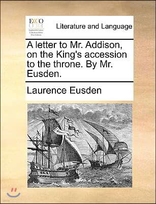 A Letter to Mr. Addison, on the King's Accession to the Throne. by Mr. Eusden.