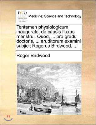 Tentamen Physiologicum Inaugurale, de Causis Fluxus Menstrui. Quod, ... Pro Gradu Doctoris, ... Eruditorum Examini Subjicit Rogerus Birdwood. ...