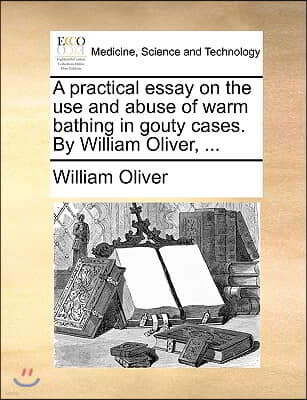 A Practical Essay on the Use and Abuse of Warm Bathing in Gouty Cases. by William Oliver, ...