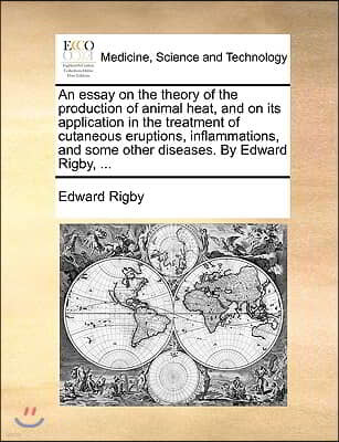 An  Essay on the Theory of the Production of Animal Heat, and on Its Application in the Treatment of Cutaneous Eruptions, Inflammations, and Some Othe