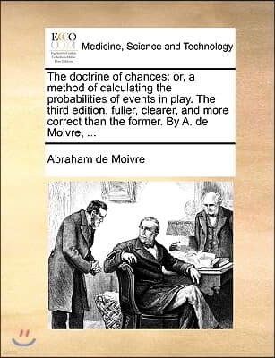 The Doctrine of Chances: Or, a Method of Calculating the Probabilities of Events in Play. the Third Edition, Fuller, Clearer, and More Correct