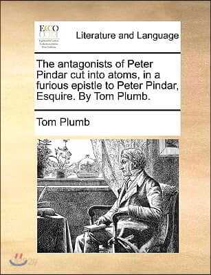 The Antagonists of Peter Pindar Cut Into Atoms, in a Furious Epistle to Peter Pindar, Esquire. by Tom Plumb.