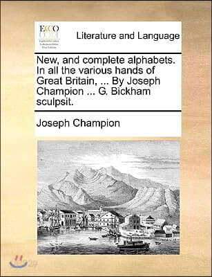 New, and Complete Alphabets. in All the Various Hands of Great Britain, ... by Joseph Champion ... G. Bickham Sculpsit.
